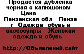 Продается дубленка черная с капюшоном › Цена ­ 24 500 - Пензенская обл., Пенза г. Одежда, обувь и аксессуары » Женская одежда и обувь   